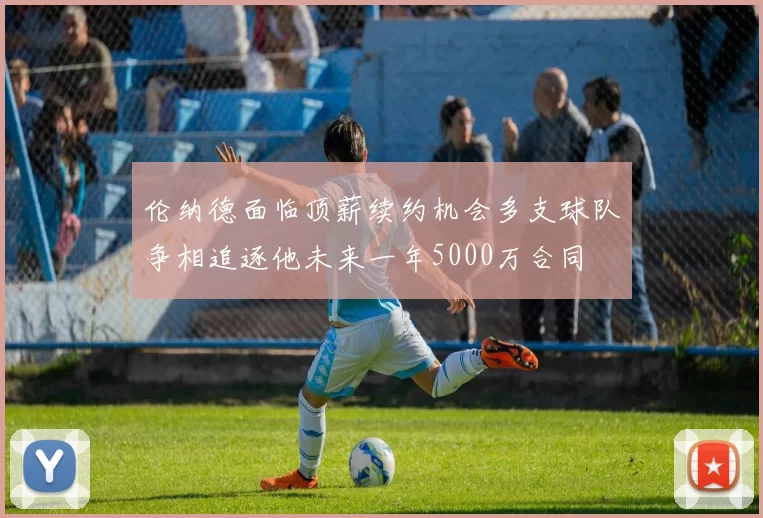 伦纳德面临顶薪续约机会多支球队争相追逐他未来一年5000万合同