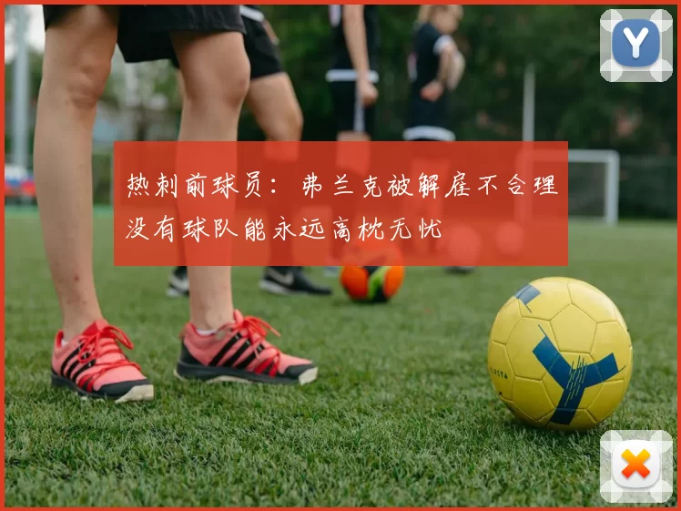 热刺前球员：弗兰克被解雇不合理没有球队能永远高枕无忧