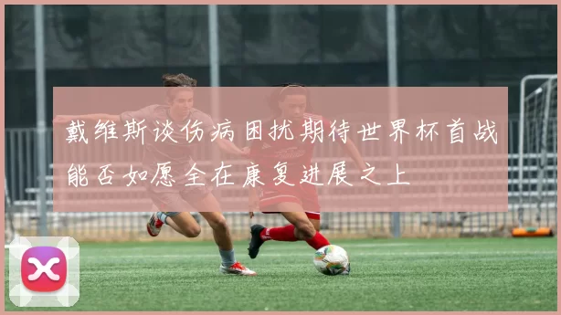 戴维斯谈伤病困扰期待世界杯首战能否如愿全在康复进展之上