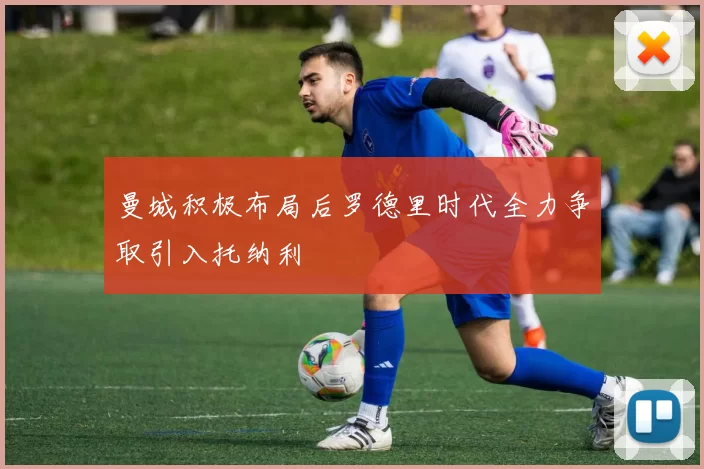 曼城积极布局后罗德里时代全力争取引入托纳利