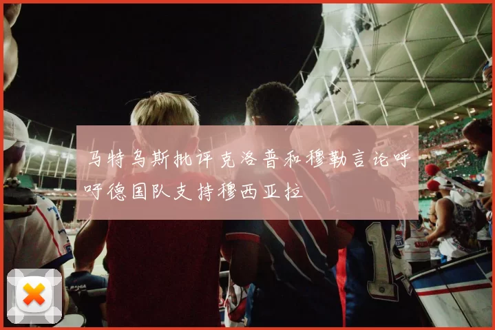 马特乌斯批评克洛普和穆勒言论呼吁德国队支持穆西亚拉
