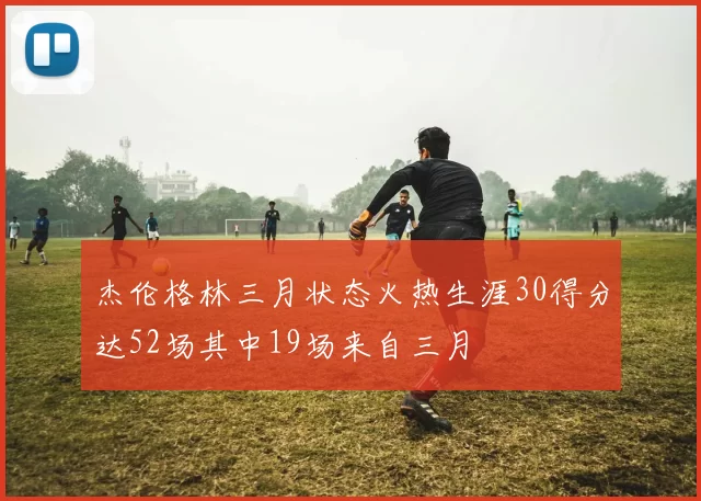 杰伦格林三月状态火热生涯30得分达52场其中19场来自三月