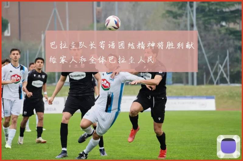 巴拉圭队长寄语团结精神将胜利献给家人和全体巴拉圭人民