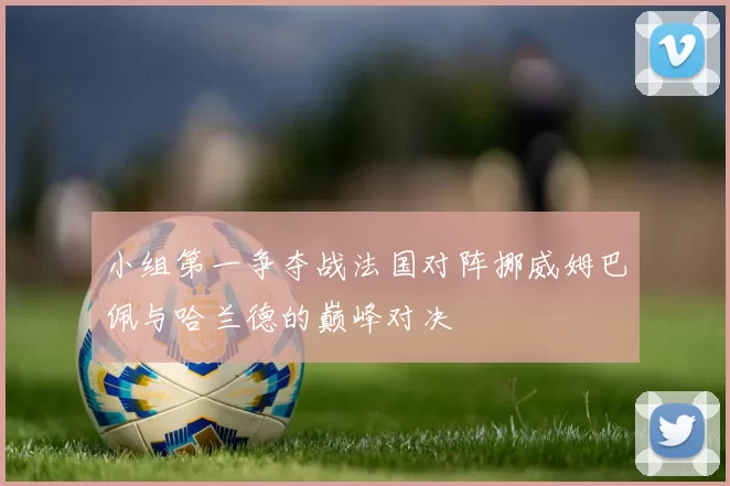 小组第一争夺战法国对阵挪威姆巴佩与哈兰德的巅峰对决