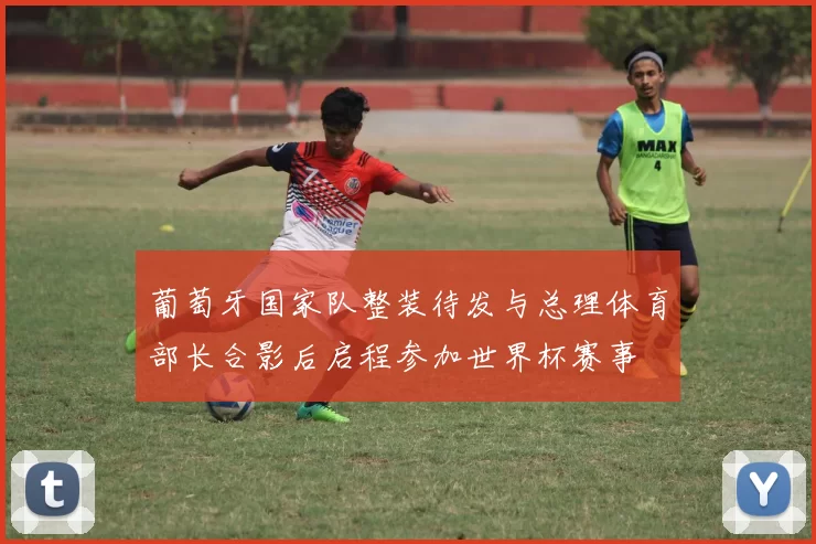 葡萄牙国家队整装待发与总理体育部长合影后启程参加世界杯赛事