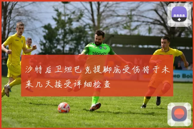 沙特后卫坦巴克提脚底受伤将于未来几天接受详细检查