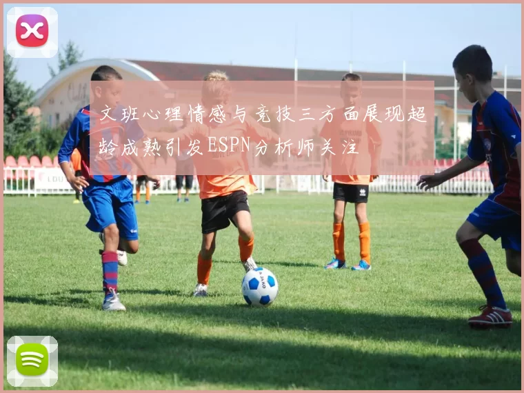 文班心理情感与竞技三方面展现超龄成熟引发ESPN分析师关注