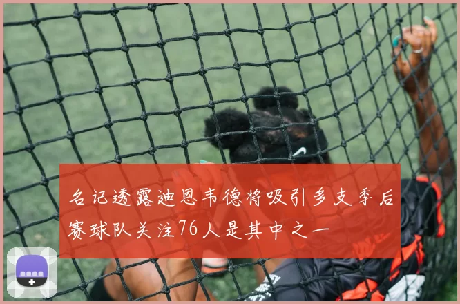 名记透露迪恩韦德将吸引多支季后赛球队关注76人是其中之一