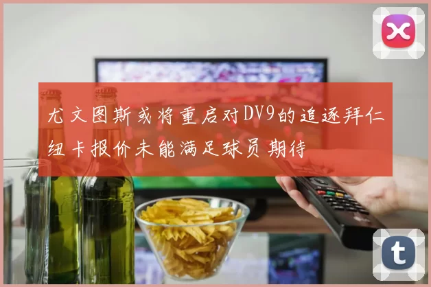 尤文图斯或将重启对DV9的追逐拜仁纽卡报价未能满足球员期待