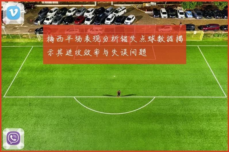 梅西半场表现分析错失点球数据揭示其进攻效率与失误问题