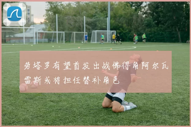 劳塔罗有望首发出战佛得角阿尔瓦雷斯或将担任替补角色