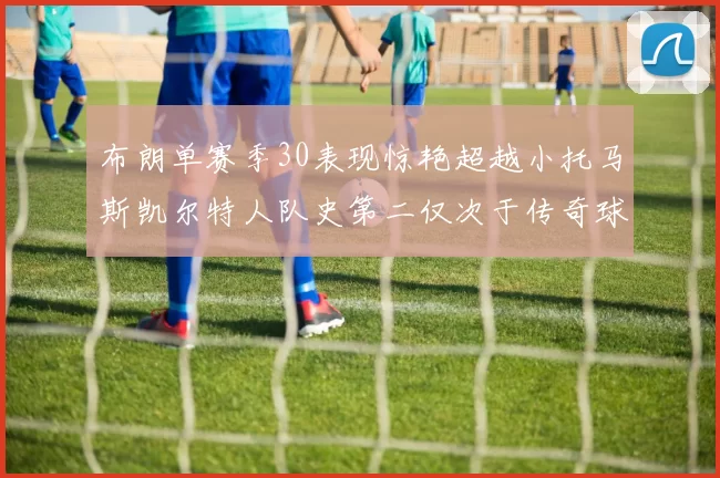 布朗单赛季30表现惊艳超越小托马斯凯尔特人队史第二仅次于传奇球星