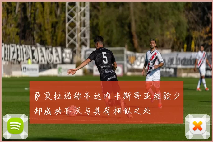 萨莫拉诺称齐达内卡斯蒂亚经验少却成功齐沃与其有相似之处