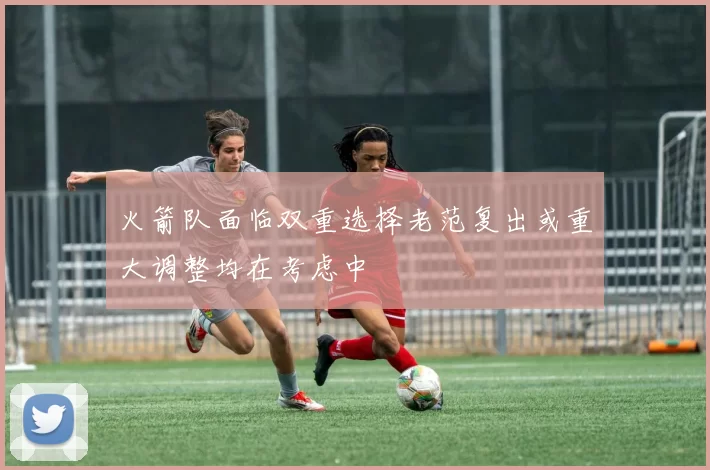 火箭队面临双重选择老范复出或重大调整均在考虑中