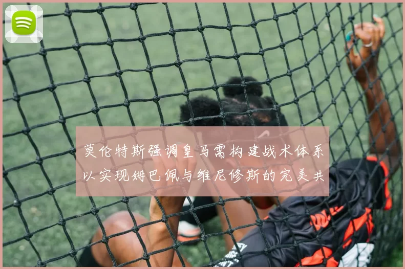 莫伦特斯强调皇马需构建战术体系以实现姆巴佩与维尼修斯的完美共存
