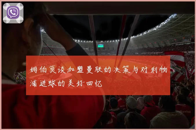姆伯莫谈加盟曼联的决策与对利物浦进球的美好回忆