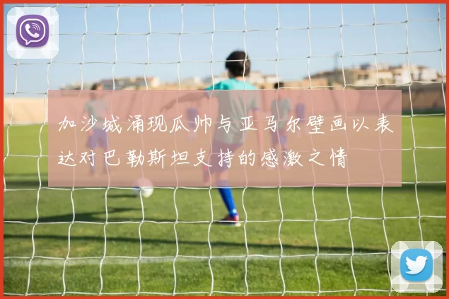 加沙城涌现瓜帅与亚马尔壁画以表达对巴勒斯坦支持的感激之情