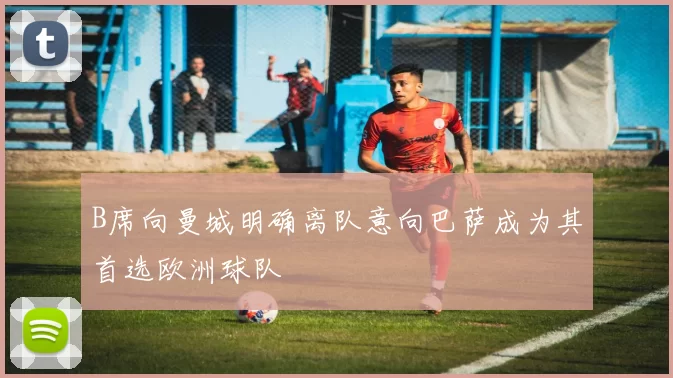 B席向曼城明确离队意向巴萨成为其首选欧洲球队
