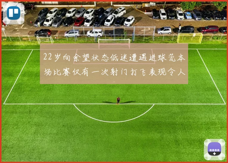22岁向余望状态低迷遭遇进球荒本场比赛仅有一次射门打飞表现令人失望