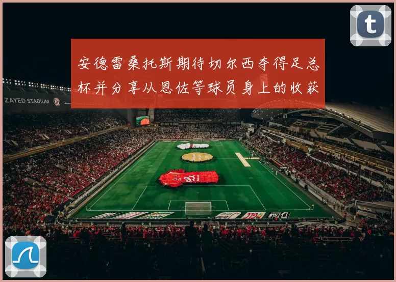 安德雷桑托斯期待切尔西夺得足总杯并分享从恩佐等球员身上的收获