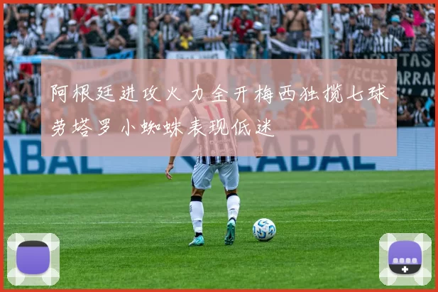 阿根廷进攻火力全开梅西独揽七球劳塔罗小蜘蛛表现低迷