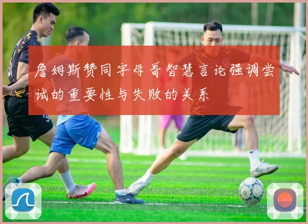詹姆斯赞同字母哥智慧言论强调尝试的重要性与失败的关系