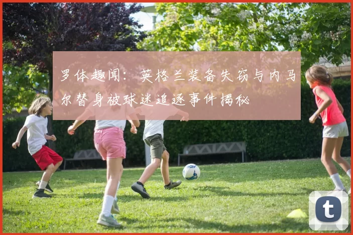 罗体趣闻:英格兰装备失窃与内马尔替身被球迷追逐事件揭秘