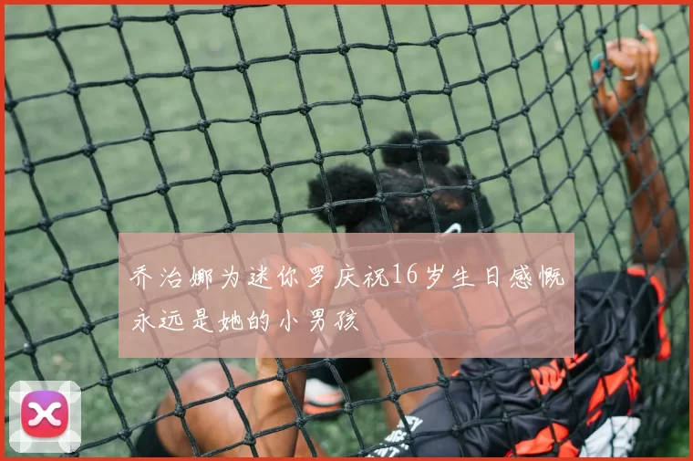 乔治娜为迷你罗庆祝16岁生日感慨永远是她的小男孩
