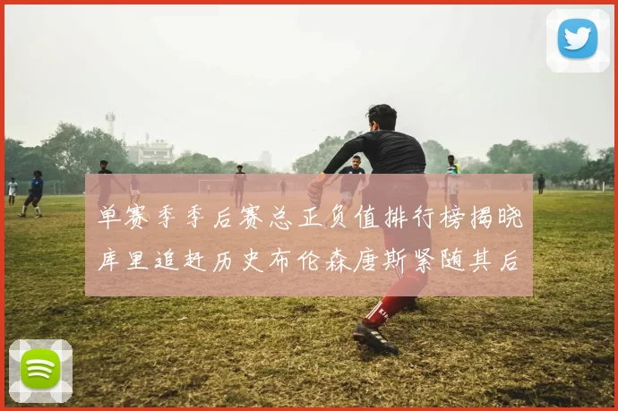 单赛季季后赛总正负值排行榜揭晓库里追赶历史布伦森唐斯紧随其后