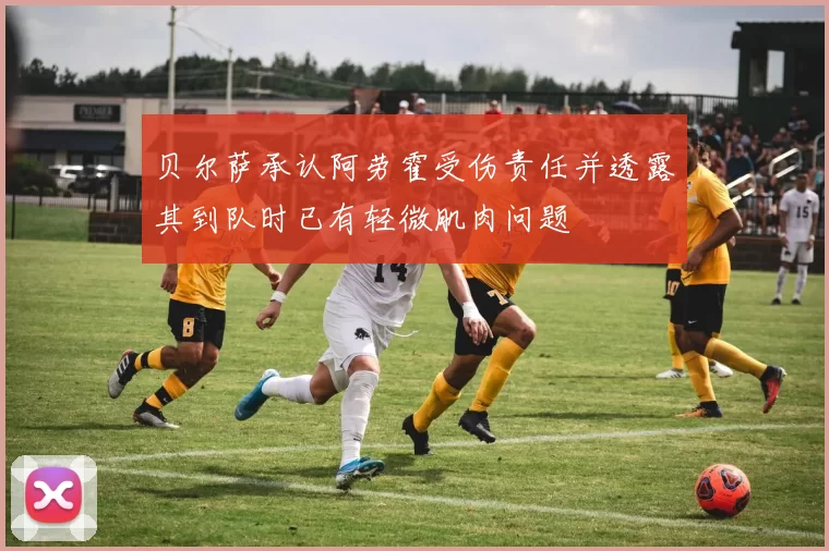 贝尔萨承认阿劳霍受伤责任并透露其到队时已有轻微肌肉问题