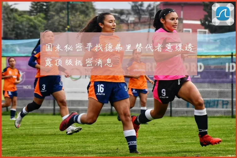 国米秘密寻找德弗里替代者意媒透露顶级机密消息